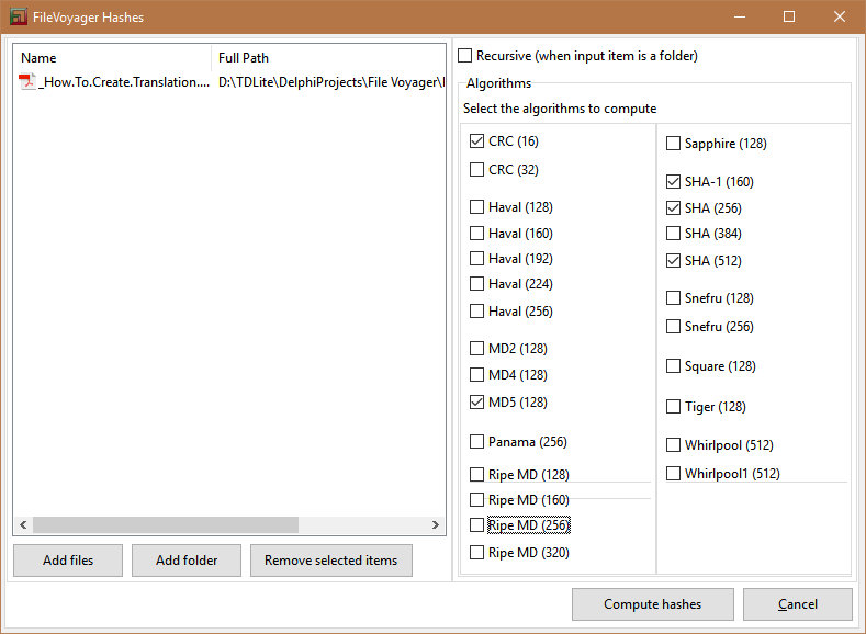 FileVoyager Hashes How.To.Create.TransIation.... Full Path Voyager\ Remove selected items [3 Recursive (when input item is a folder) Algorit h ms Select the algorithms to compute Z] CRC (16) C] CRC (32) C] Haval (128) (160) C] Haval (192) C] Haval (224) C] Haval (256) C] MD2 (128) C] MD4 (128) Z] MDS (128) Panama (256) MD (160) C] Ripe MD (320) Sapphire (128) Z] SRA-I (160) Z] SHA (256) C] SHA (384) Z] SHA (512) C] Snefru (128) C] Snefru (256) (128) (128) Whirlpool (512) Whirlpooll (512) Add files Add folder Compute hashes Cancel 